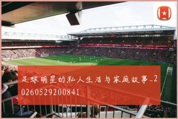 足球明星的私人生活与家庭故事_20260529200841