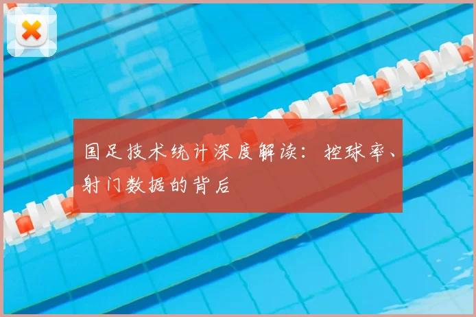 国足技术统计深度解读：控球率、射门数据的背后