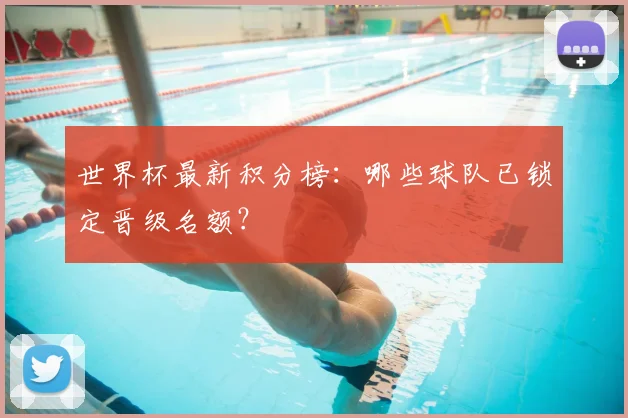 世界杯最新积分榜:哪些球队已锁定晋级名额?
