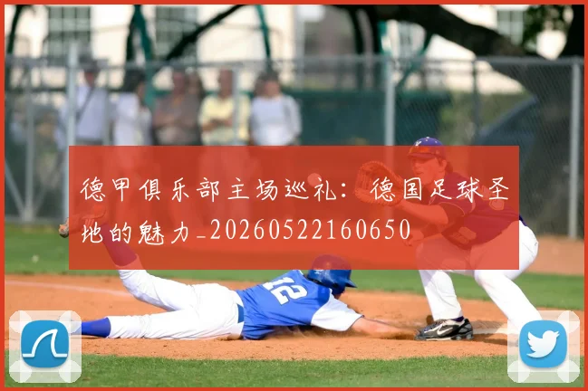 德甲俱乐部主场巡礼：德国足球圣地的魅力_20260522160650