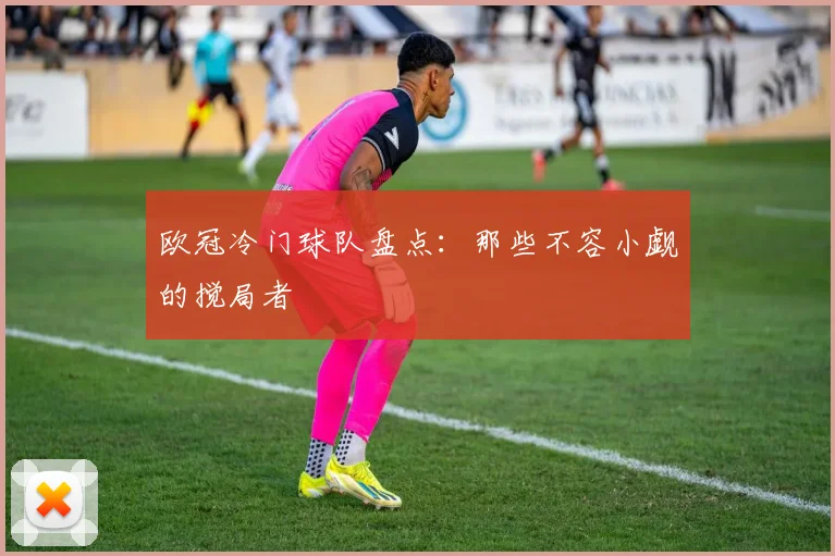 欧冠冷门球队盘点:那些不容小觑的搅局者