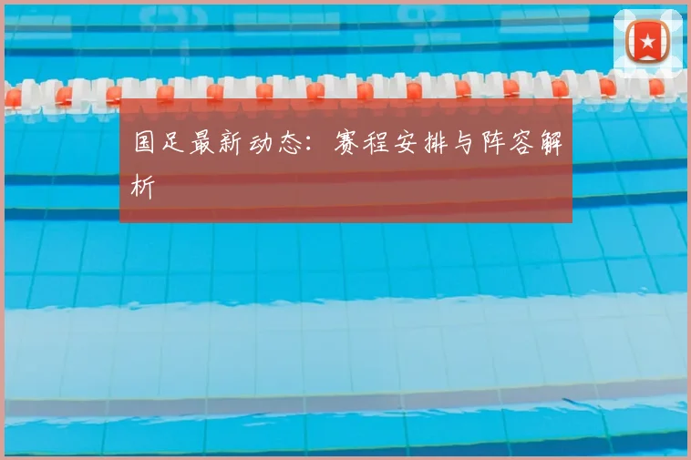 国足最新动态：赛程安排与阵容解析