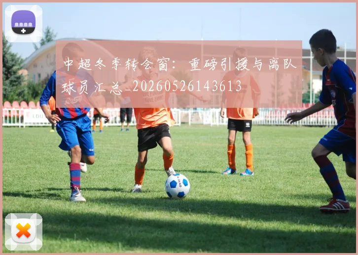 中超冬季转会窗：重磅引援与离队球员汇总_20260526143613
