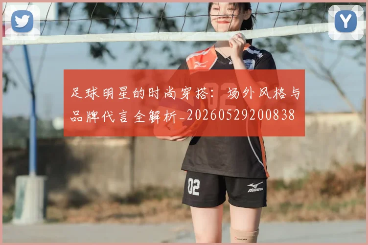 足球明星的时尚穿搭：场外风格与品牌代言全解析_20260529200838