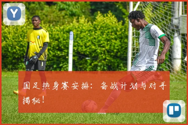 国足热身赛安排:备战计划与对手揭秘!