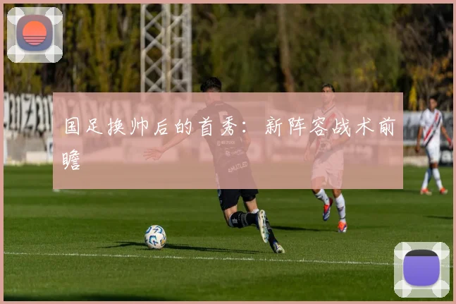 国足换帅后的首秀：新阵容战术前瞻
