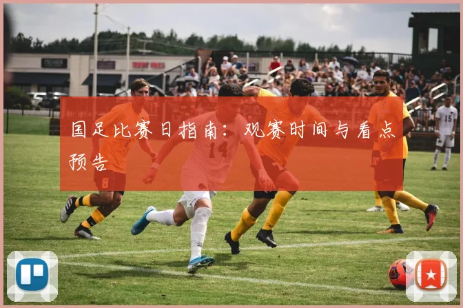 国足比赛日指南：观赛时间与看点预告