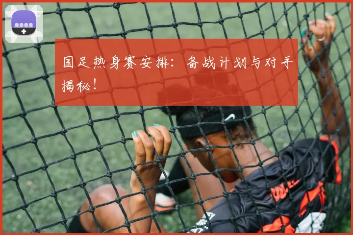 国足热身赛安排：备战计划与对手揭秘！
