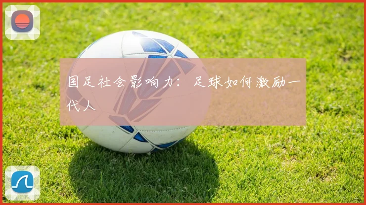 国足社会影响力：足球如何激励一代人