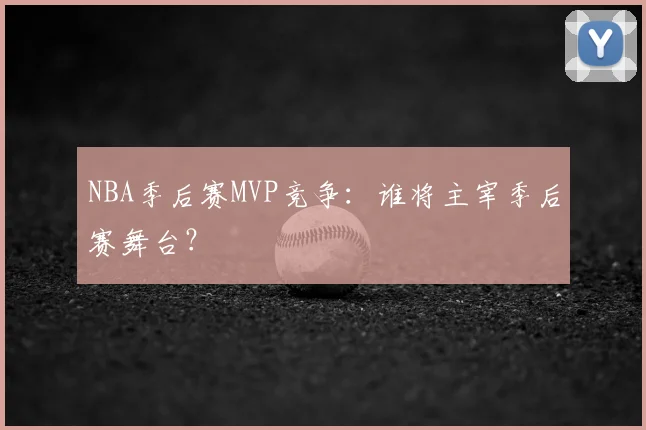 NBA季后赛MVP竞争：谁将主宰季后赛舞台？