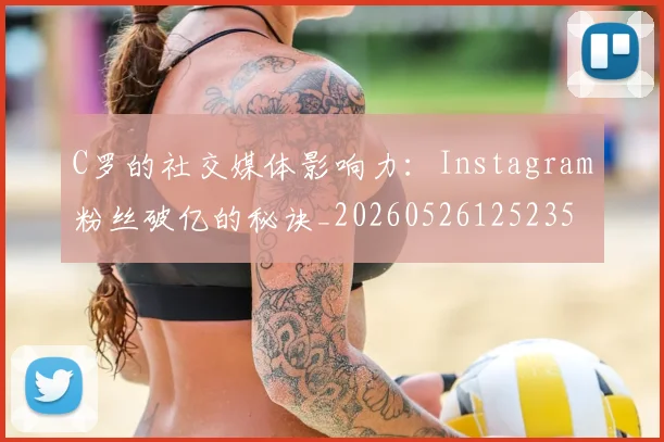 C罗的社交媒体影响力：Instagram粉丝破亿的秘诀_20260526125235