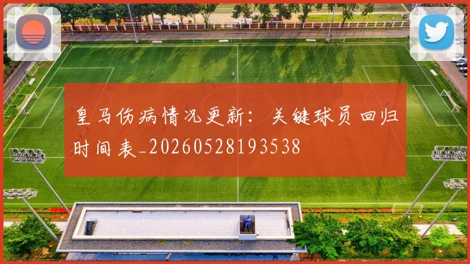 皇马伤病情况更新:关键球员回归时间表_20260528193538