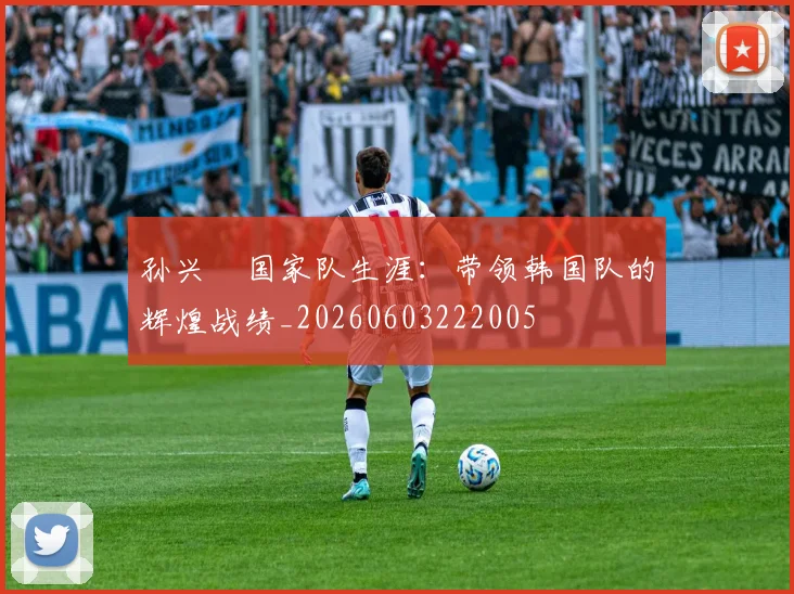 孙兴慜国家队生涯：带领韩国队的辉煌战绩_20260603222005
