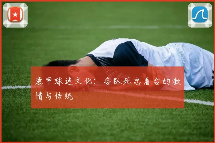 意甲球迷文化：各队死忠看台的激情与传统