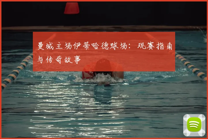 曼城主场伊蒂哈德球场：观赛指南与传奇故事