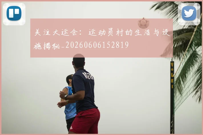 关注大运会：运动员村的生活与设施揭秘_20260606152819