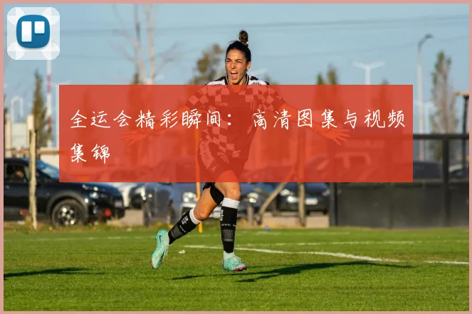 全运会精彩瞬间：高清图集与视频集锦